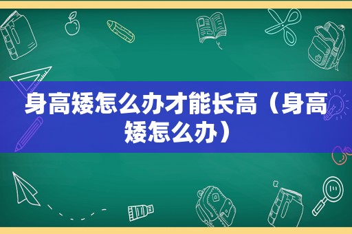 身高矮怎么办才能长高（身高矮怎么办）