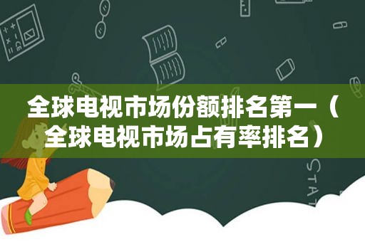 全球电视市场份额排名第一（全球电视市场占有率排名）