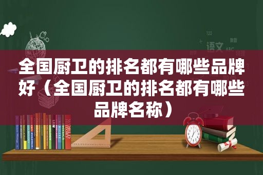 全国厨卫的排名都有哪些品牌好（全国厨卫的排名都有哪些品牌名称）