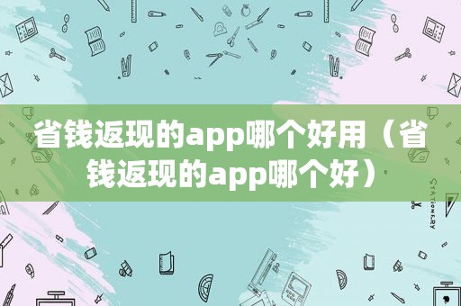 省钱返现的app哪个好用（省钱返现的app哪个好）