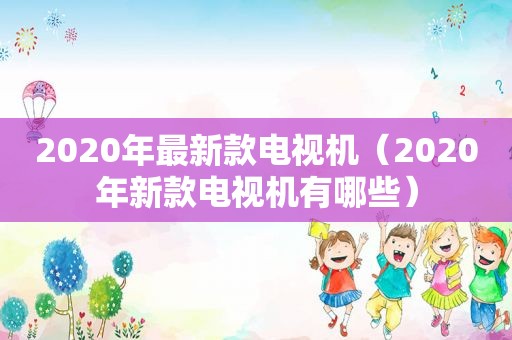 2020年最新款电视机（2020年新款电视机有哪些）