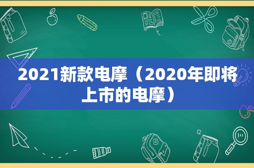 2021新款电摩（2020年即将上市的电摩）