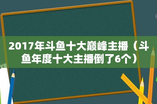 2017年斗鱼十大巅峰主播（斗鱼年度十大主播倒了6个）