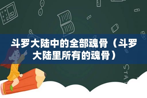 斗罗大陆中的全部魂骨（斗罗大陆里所有的魂骨）