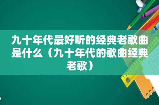 九十年代最好听的经典老歌曲是什么（九十年代的歌曲经典老歌）