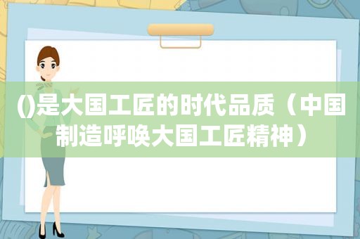 ()是大国工匠的时代品质（中国制造呼唤大国工匠精神）