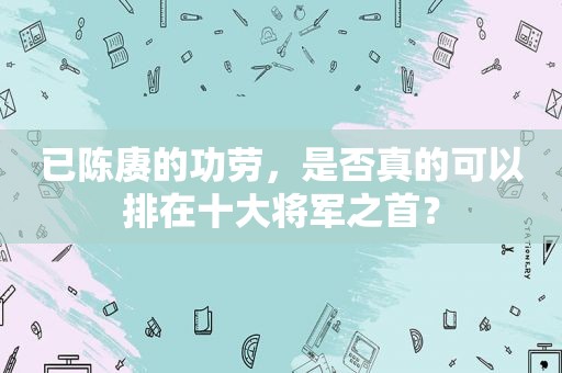 已陈赓的功劳，是否真的可以排在十大将军之首？