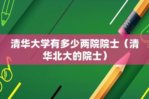 清华大学有多少两院院士（清华北大的院士）