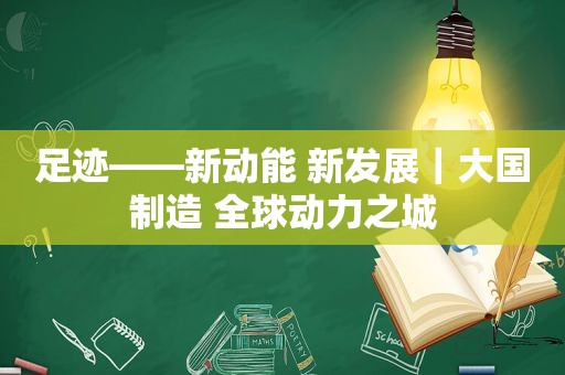 足迹——新动能 新发展｜大国制造 全球动力之城