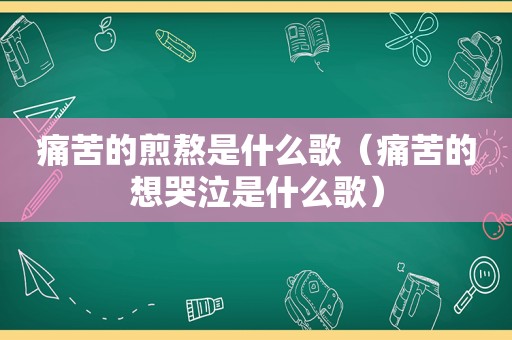 痛苦的煎熬是什么歌（痛苦的想哭泣是什么歌）