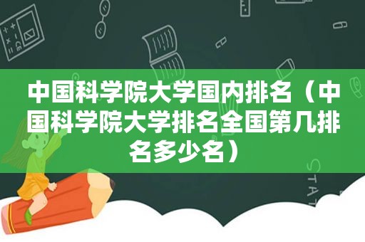 中国科学院大学国内排名（中国科学院大学排名全国第几排名多少名）