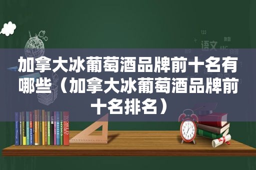 加拿大冰葡萄酒品牌前十名有哪些（加拿大冰葡萄酒品牌前十名排名）