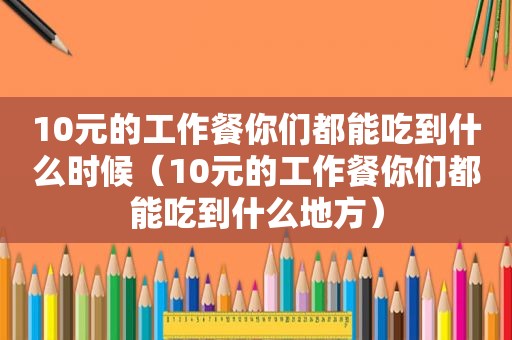 10元的工作餐你们都能吃到什么时候（10元的工作餐你们都能吃到什么地方）