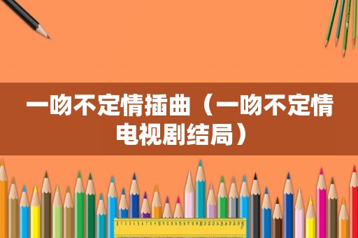 一吻不定情插曲（一吻不定情电视剧结局）