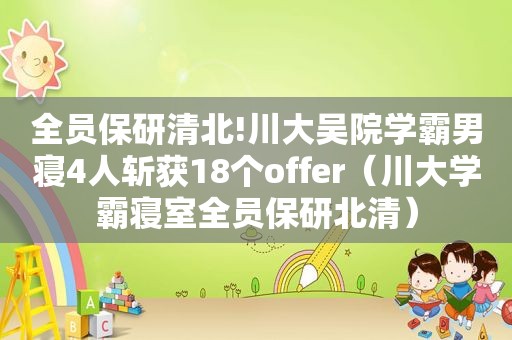 全员保研清北!川大吴院学霸男寝4人斩获18个offer（川大学霸寝室全员保研北清）