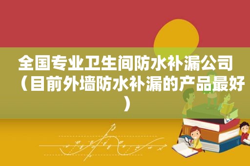 全国专业卫生间防水补漏公司（目前外墙防水补漏的产品最好）