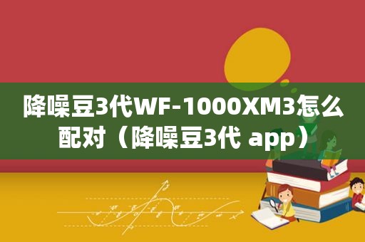 降噪豆3代WF-1000XM3怎么配对（降噪豆3代 app）