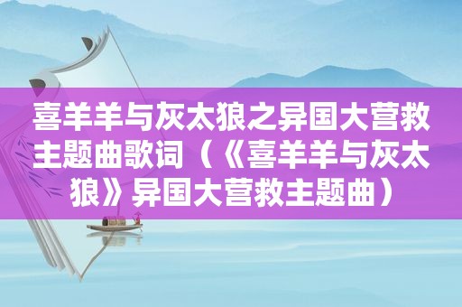 喜羊羊与灰太狼之异国大营救主题曲歌词（《喜羊羊与灰太狼》异国大营救主题曲）