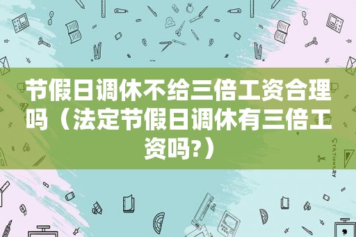 节假日调休不给三倍工资合理吗（法定节假日调休有三倍工资吗?）