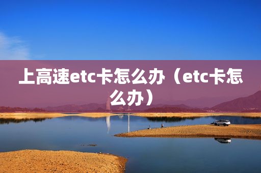 上高速etc卡怎么办（etc卡怎么办）