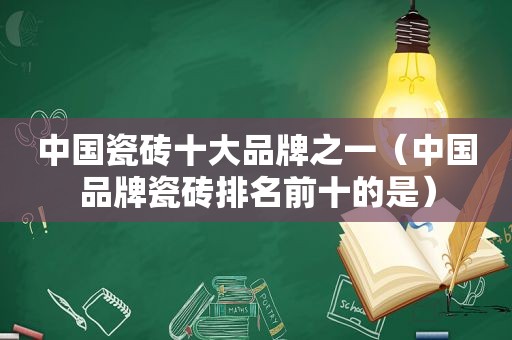 中国瓷砖十大品牌之一（中国品牌瓷砖排名前十的是）