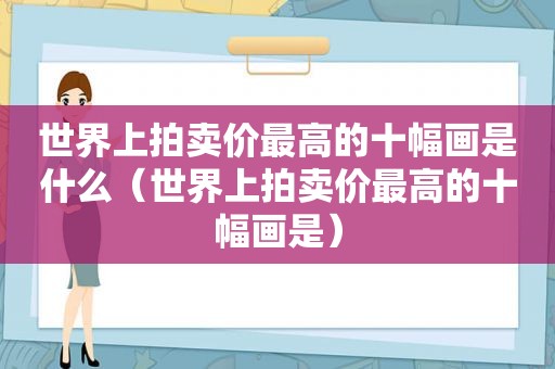 世界上拍卖价最高的十幅画是什么（世界上拍卖价最高的十幅画是）