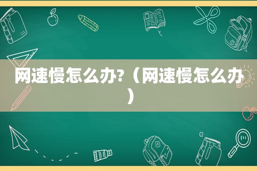 网速慢怎么办?（网速慢怎么办）