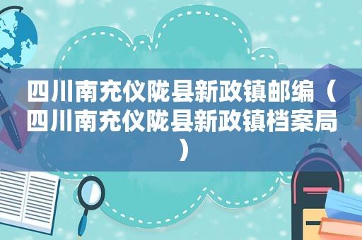 四川南充仪陇县新政镇邮编（四川南充仪陇县新政镇档案局）