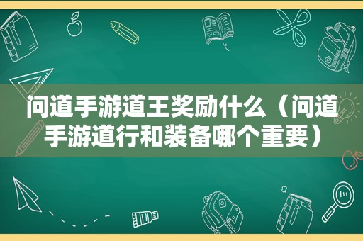 问道手游道王奖励什么（问道手游道行和装备哪个重要）