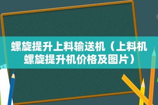 螺旋提升上料输送机（上料机螺旋提升机价格及图片）