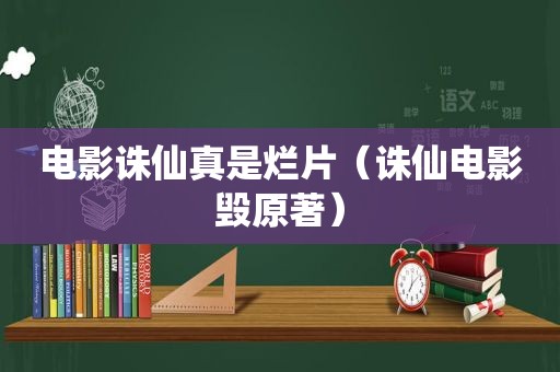 电影诛仙真是烂片（诛仙电影毁原著）