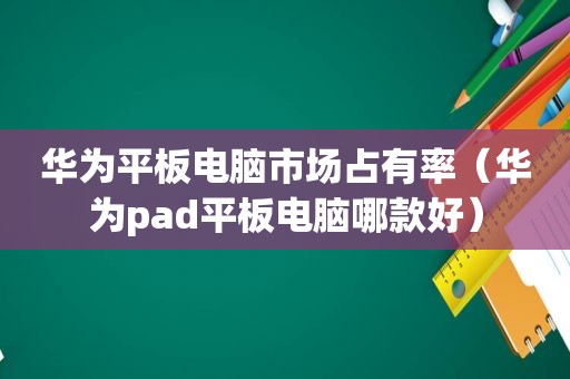 华为平板电脑市场占有率（华为pad平板电脑哪款好）