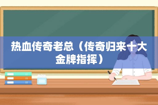 热血传奇老总（传奇归来十大金牌指挥）