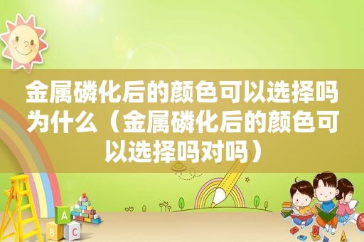 金属磷化后的颜色可以选择吗为什么（金属磷化后的颜色可以选择吗对吗）