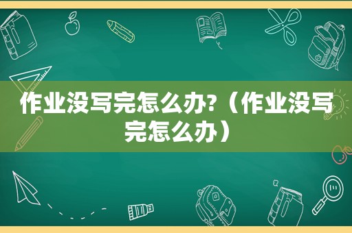 作业没写完怎么办?（作业没写完怎么办）