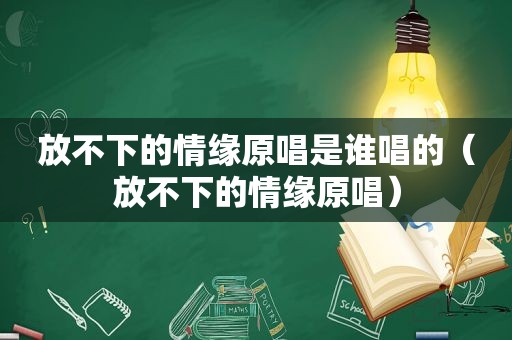 放不下的情缘原唱是谁唱的（放不下的情缘原唱）