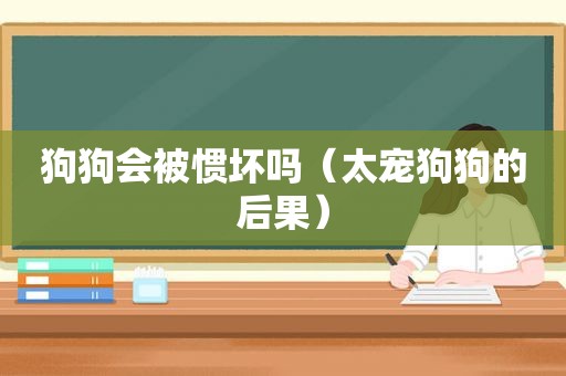 狗狗会被惯坏吗（太宠狗狗的后果）