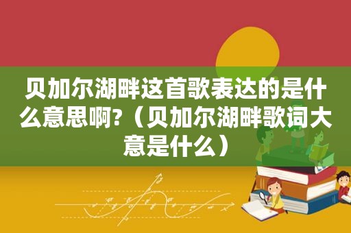 贝加尔湖畔这首歌表达的是什么意思啊?（贝加尔湖畔歌词大意是什么）