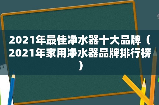 2021年最佳净水器十大品牌（2021年家用净水器品牌排行榜）