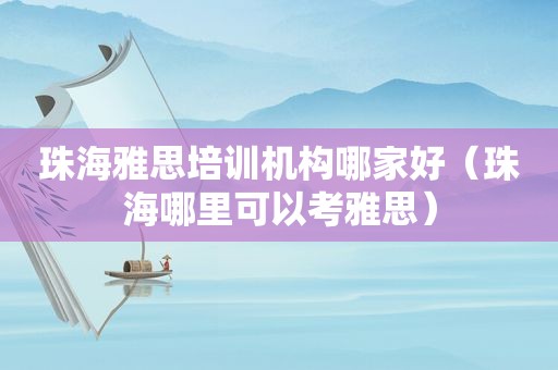 珠海雅思培训机构哪家好（珠海哪里可以考雅思）