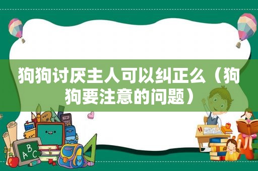 狗狗讨厌主人可以纠正么（狗狗要注意的问题）