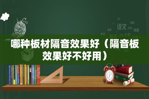 哪种板材隔音效果好（隔音板效果好不好用）