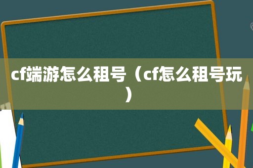 cf端游怎么租号（cf怎么租号玩）