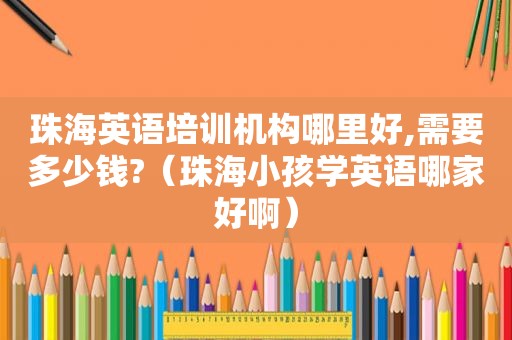 珠海英语培训机构哪里好,需要多少钱?（珠海小孩学英语哪家好啊）