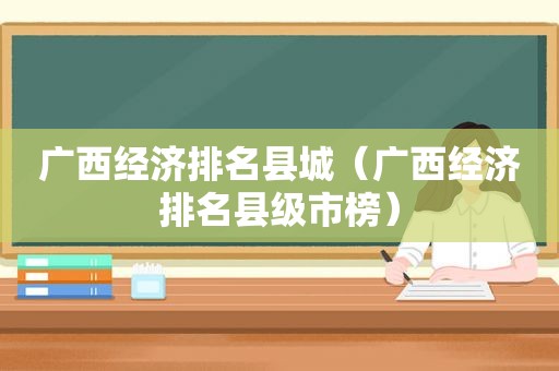 广西经济排名县城（广西经济排名县级市榜）