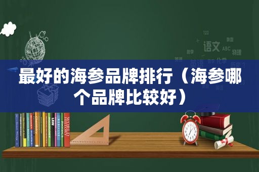 最好的海参品牌排行（海参哪个品牌比较好）