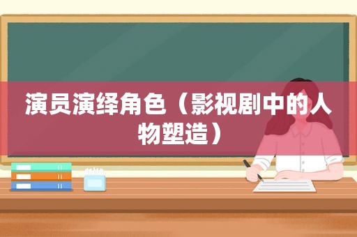 演员演绎角色（影视剧中的人物塑造）