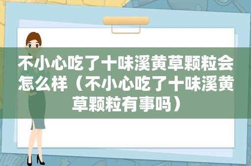 不小心吃了十味溪黄草颗粒会怎么样（不小心吃了十味溪黄草颗粒有事吗）