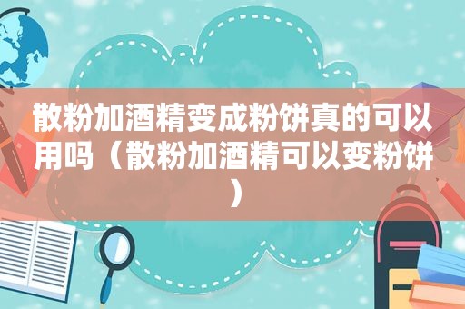 散粉加酒精变成粉饼真的可以用吗（散粉加酒精可以变粉饼）