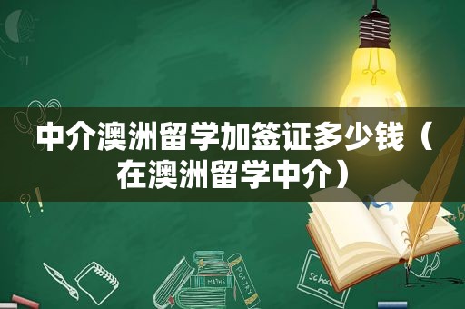 中介澳洲留学加签证多少钱（在澳洲留学中介）